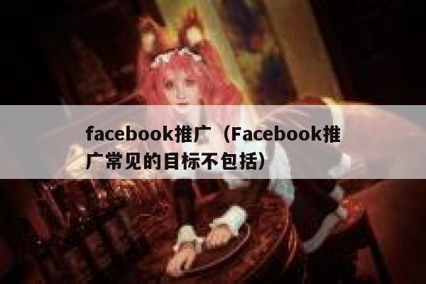 facebook推广（Facebook推广常见的目标不包括） 第1张