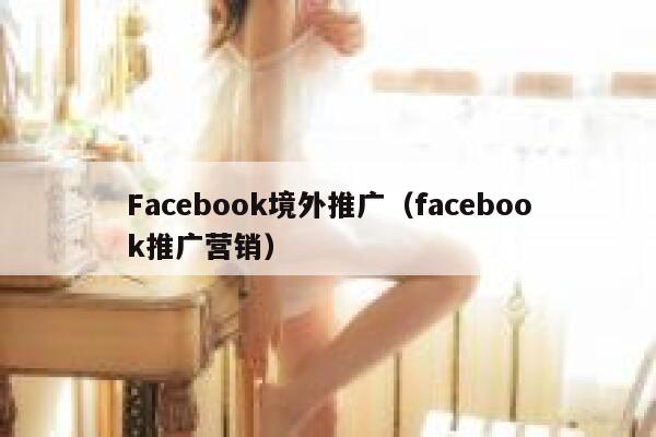 Facebook境外推广（facebook推广营销） 第1张