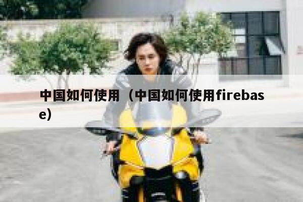 中国如何使用（中国如何使用firebase） 第1张