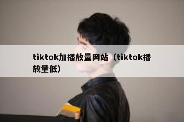 tiktok加播放量网站（tiktok播放量低） 第1张