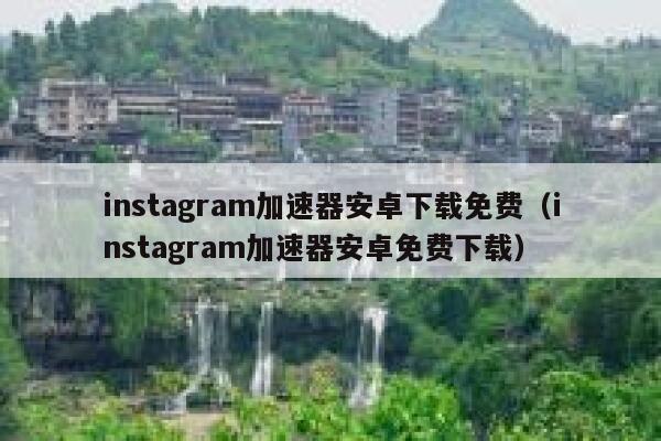 instagram加速器安卓下载免费（instagram加速器安卓免费下载） 第1张