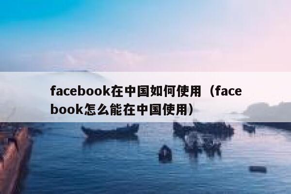 facebook在中国如何使用（facebook怎么能在中国使用） 第1张