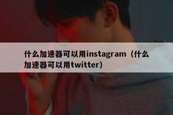 什么加速器可以用instagram（什么加速器可以用twitter） 第1张