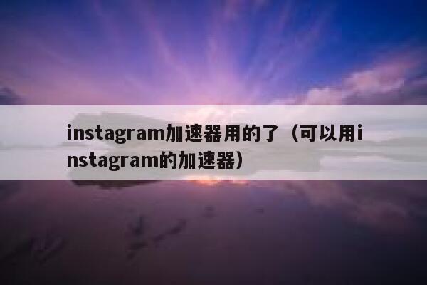 instagram加速器用的了（可以用instagram的加速器） 第1张