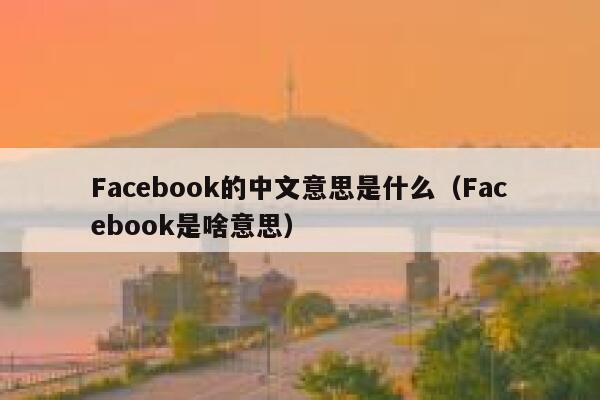 Facebook的中文意思是什么（Facebook是啥意思） 第1张