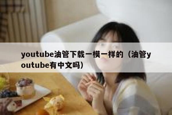 youtube油管下载一模一样的（油管youtube有中文吗） 第1张