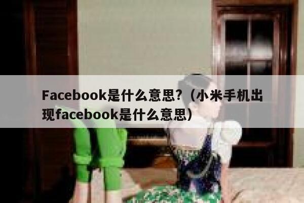 Facebook是什么意思?（小米手机出现facebook是什么意思） 第1张