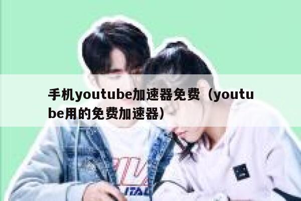 手机youtube加速器免费（youtube用的免费加速器） 第1张