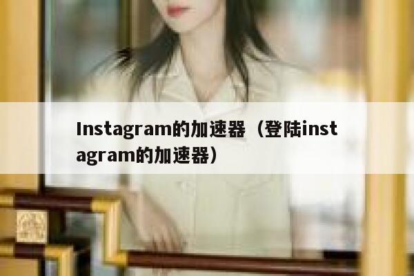 Instagram的加速器（登陆instagram的加速器） 第1张