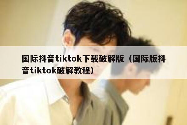 国际抖音tiktok下载破解版（国际版抖音tiktok破解教程） 第1张