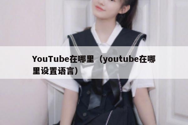 YouTube在哪里（youtube在哪里设置语言） 第1张