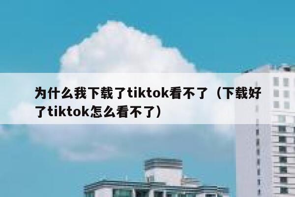 为什么我下载了tiktok看不了（下载好了tiktok怎么看不了） 第1张