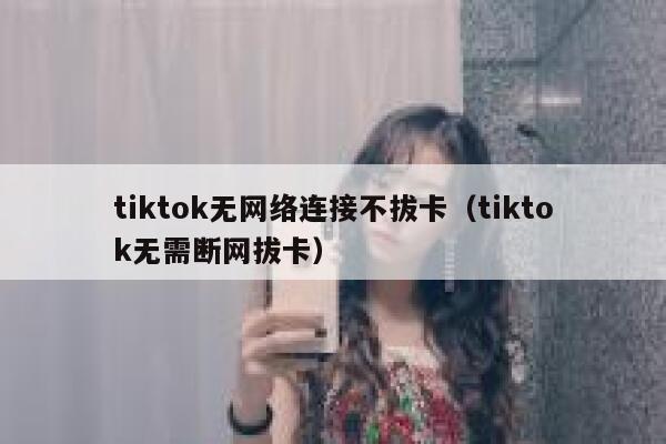 tiktok无网络连接不拔卡（tiktok无需断网拔卡） 第1张