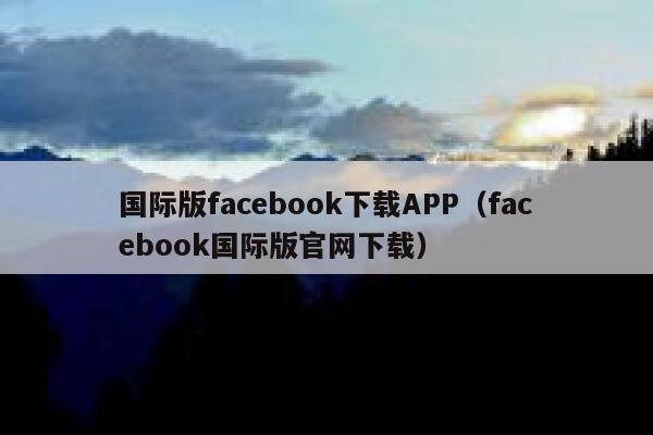 国际版facebook下载APP（facebook国际版官网下载） 第1张