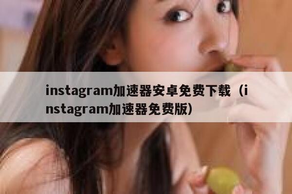 instagram加速器安卓免费下载（instagram加速器免费版） 第1张