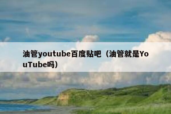 油管youtube百度贴吧（油管就是YouTube吗） 第1张