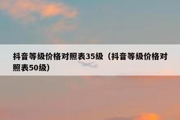 抖音等级价格对照表35级（抖音等级价格对照表50级） 第1张