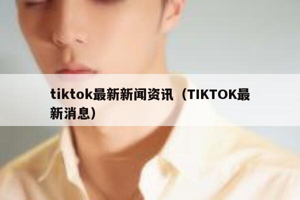 tiktok最新新闻资讯（TIKTOK最新消息） 第1张