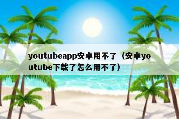 youtubeapp安卓用不了（安卓youtube下载了怎么用不了） 第1张