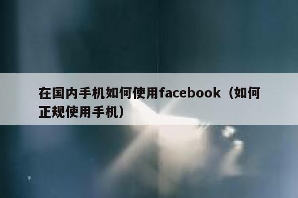 在国内手机如何使用facebook（如何正规使用手机） 第1张