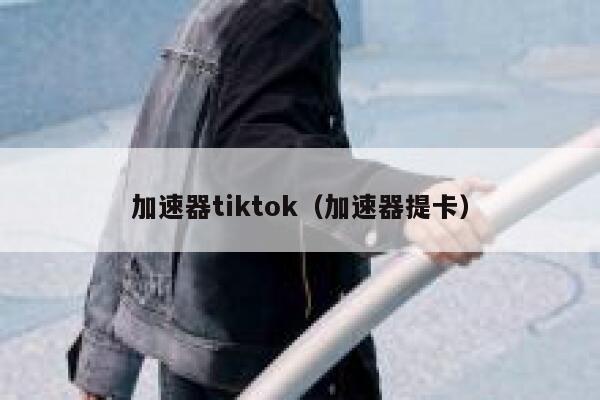 加速器tiktok（加速器提卡） 第1张