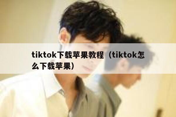 tiktok下载苹果教程（tiktok怎么下载苹果） 第1张