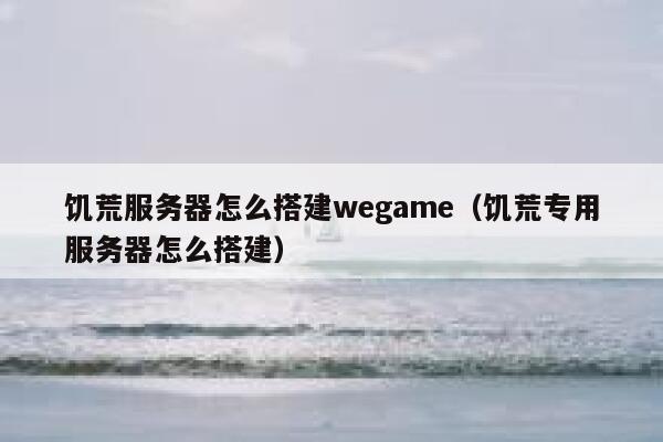 饥荒服务器怎么搭建wegame（饥荒专用服务器怎么搭建） 第1张