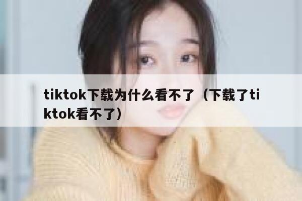 tiktok下载为什么看不了（下载了tiktok看不了） 第1张