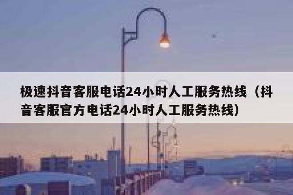 极速抖音客服电话24小时人工服务热线（抖音客服官方电话24小时人工服务热线） 第1张