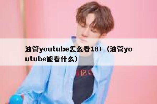 油管youtube怎么看18+（油管youtube能看什么） 第1张