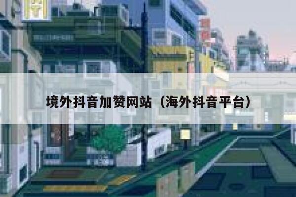 境外抖音加赞网站（海外抖音平台） 第1张