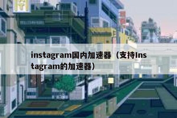 instagram国内加速器（支持Instagram的加速器） 第1张