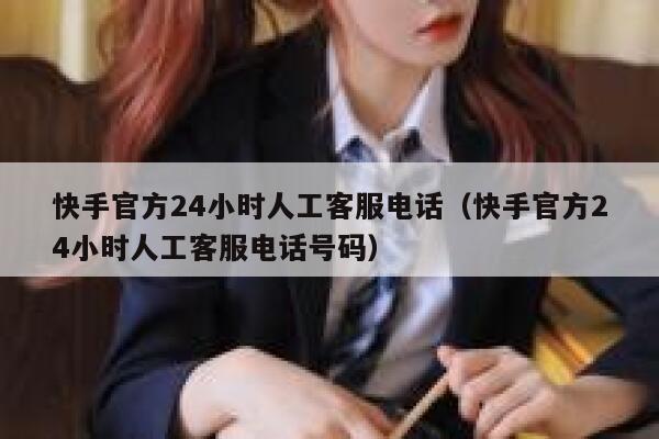 快手官方24小时人工客服电话（快手官方24小时人工客服电话号码） 第1张