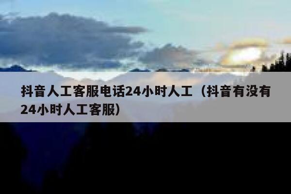 抖音人工客服电话24小时人工（抖音有没有24小时人工客服） 第1张