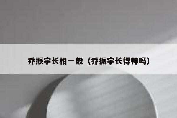 乔振宇长相一般（乔振宇长得帅吗） 第1张