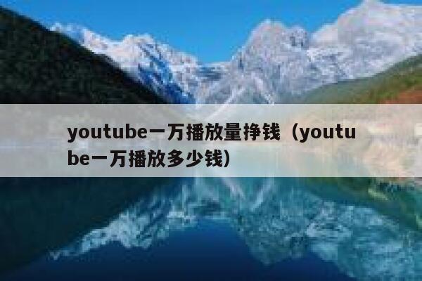 youtube一万播放量挣钱（youtube一万播放多少钱） 第1张