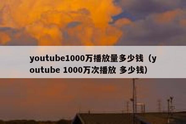 youtube1000万播放量多少钱（youtube 1000万次播放 多少钱） 第1张