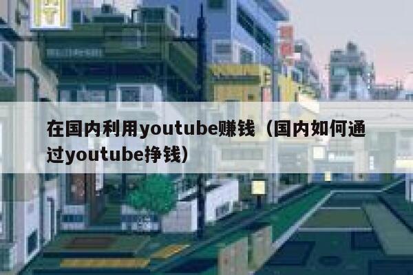 在国内利用youtube赚钱（国内如何通过youtube挣钱） 第1张