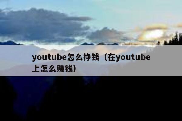 youtube怎么挣钱（在youtube上怎么赚钱） 第1张