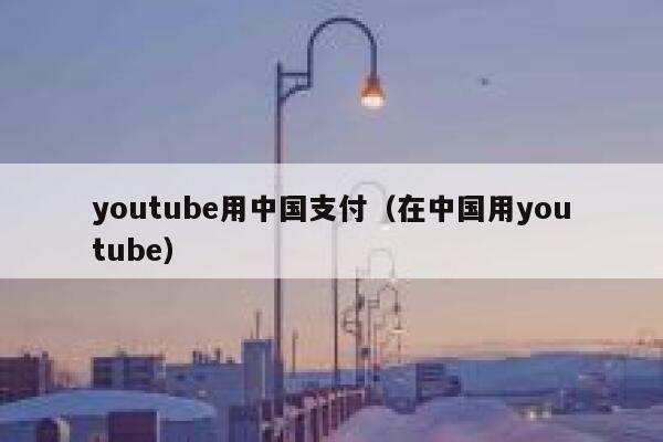 youtube用中国支付（在中国用youtube） 第1张