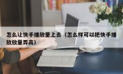 怎么让快手播放量上去（怎么样可以把快手播放放量弄高）