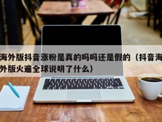 海外版抖音涨粉是真的吗吗还是假的（抖音海外版火遍全球说明了什么）