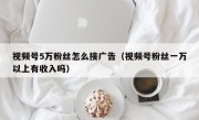 视频号5万粉丝怎么接广告（视频号粉丝一万以上有收入吗）