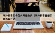 海外抖音公会怎么开通会员（海外抖音直播公会怎么开通）