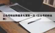 公众号粉丝数据多久更新一次（公众号的粉丝数）