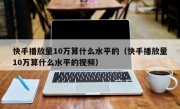 快手播放量10万算什么水平的（快手播放量10万算什么水平的视频）