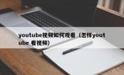 youtube视频如何观看（怎样youtube 看视频）