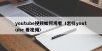 youtube视频如何观看（怎样youtube 看视频）