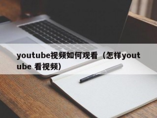 youtube视频如何观看（怎样youtube 看视频）