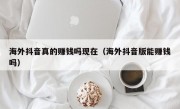 海外抖音真的赚钱吗现在（海外抖音版能赚钱吗）